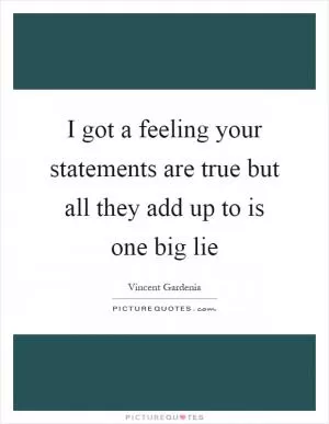 I got a feeling your statements are true but all they add up to is one big lie Picture Quote #1