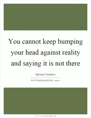 You cannot keep bumping your head against reality and saying it is not there Picture Quote #1