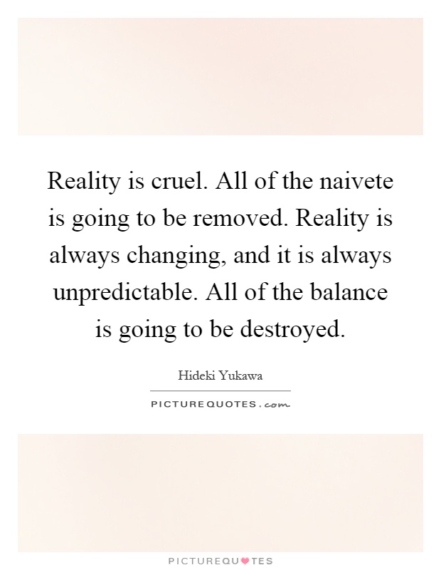 Reality is cruel. All of the naivete is going to be removed. Reality is always changing, and it is always unpredictable. All of the balance is going to be destroyed Picture Quote #1