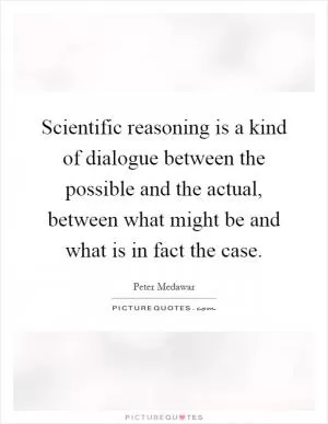 Scientific reasoning is a kind of dialogue between the possible and the actual, between what might be and what is in fact the case Picture Quote #1