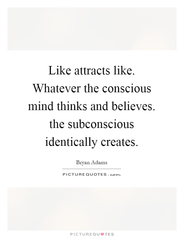 Like attracts like. Whatever the conscious mind thinks and believes. the subconscious identically creates Picture Quote #1