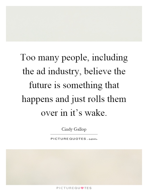 Too many people, including the ad industry, believe the future is something that happens and just rolls them over in it's wake Picture Quote #1