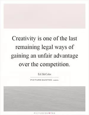 Creativity is one of the last remaining legal ways of gaining an unfair advantage over the competition Picture Quote #1