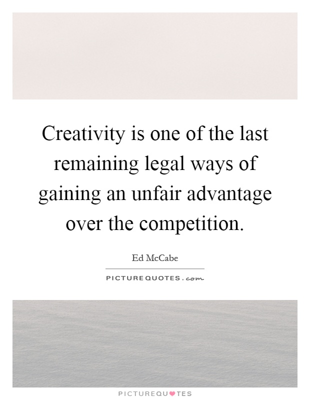 Creativity is one of the last remaining legal ways of gaining an unfair advantage over the competition Picture Quote #1