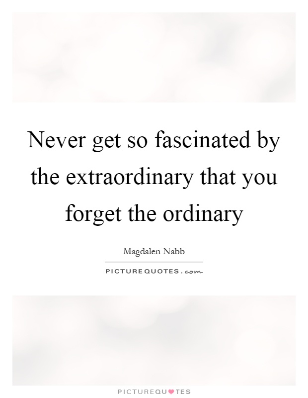Never get so fascinated by the extraordinary that you forget the ordinary Picture Quote #1