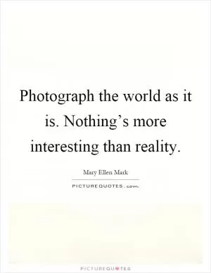 Photograph the world as it is. Nothing’s more interesting than reality Picture Quote #1