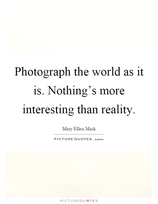 Photograph the world as it is. Nothing's more interesting than reality Picture Quote #1