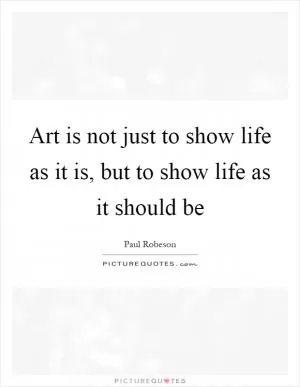 Art is not just to show life as it is, but to show life as it should be Picture Quote #1