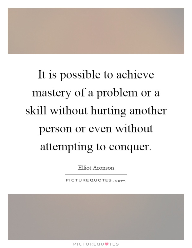 It is possible to achieve mastery of a problem or a skill without hurting another person or even without attempting to conquer Picture Quote #1
