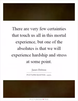 There are very few certainties that touch us all in this mortal experience, but one of the absolutes is that we will experience hardship and stress at some point Picture Quote #1