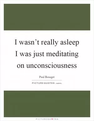 I wasn’t really asleep I was just meditating on unconsciousness Picture Quote #1