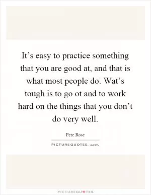 It’s easy to practice something that you are good at, and that is what most people do. Wat’s tough is to go ot and to work hard on the things that you don’t do very well Picture Quote #1