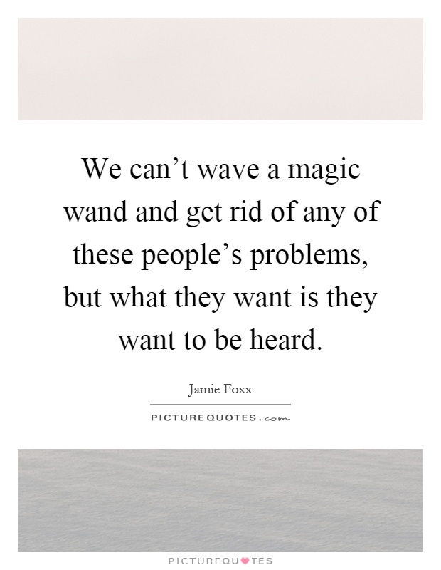 We can't wave a magic wand and get rid of any of these people's problems, but what they want is they want to be heard Picture Quote #1