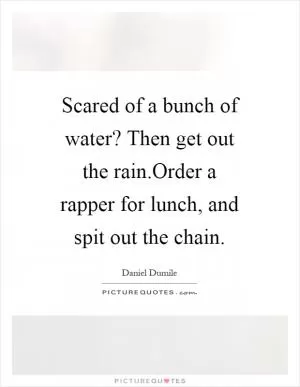 Scared of a bunch of water? Then get out the rain.Order a rapper for lunch, and spit out the chain Picture Quote #1