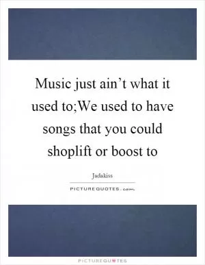 Music just ain’t what it used to;We used to have songs that you could shoplift or boost to Picture Quote #1