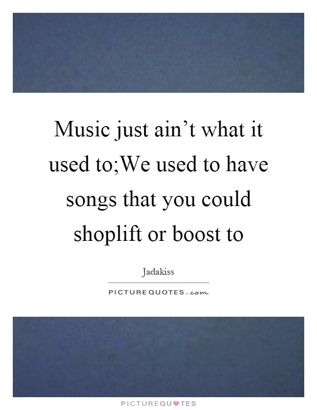 Music just ain't what it used to;We used to have songs that you could shoplift or boost to Picture Quote #1