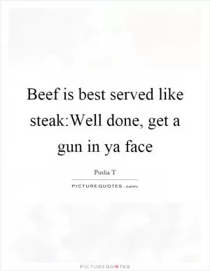 Beef is best served like steak:Well done, get a gun in ya face Picture Quote #1