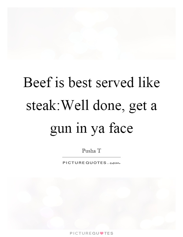 Beef is best served like steak:Well done, get a gun in ya face Picture Quote #1