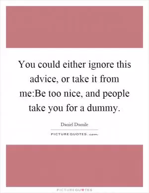 You could either ignore this advice, or take it from me:Be too nice, and people take you for a dummy Picture Quote #1