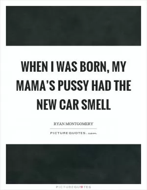 When I was born, my mama’s pussy had the new car smell Picture Quote #1