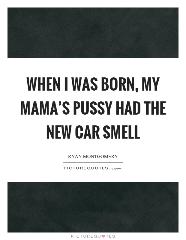 When I was born, my mama's pussy had the new car smell Picture Quote #1