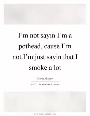 I’m not sayin I’m a pothead, cause I’m not.I’m just sayin that I smoke a lot Picture Quote #1