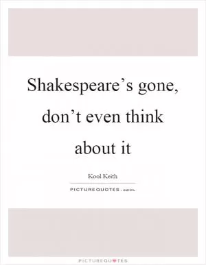 Shakespeare’s gone, don’t even think about it Picture Quote #1