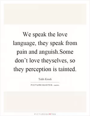 We speak the love language, they speak from pain and anguish.Some don’t love theyselves, so they perception is tainted Picture Quote #1