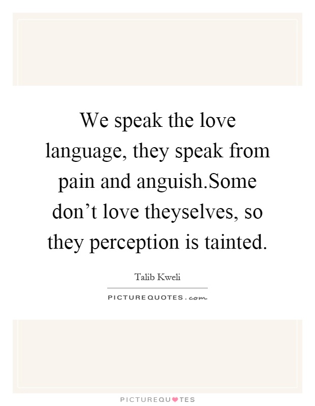 We speak the love language, they speak from pain and anguish.Some don't love theyselves, so they perception is tainted Picture Quote #1