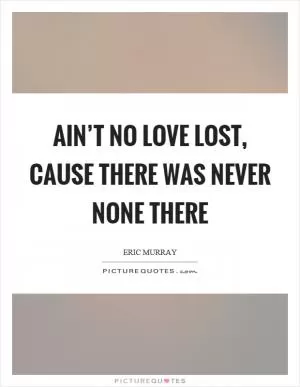 Ain’t no love lost, cause there was never none there Picture Quote #1