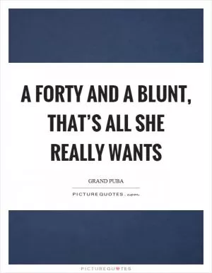 A forty and a blunt, that’s all she really wants Picture Quote #1
