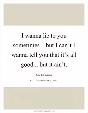 I wanna lie to you sometimes... but I can’t.I wanna tell you that it’s all good... but it ain’t Picture Quote #1