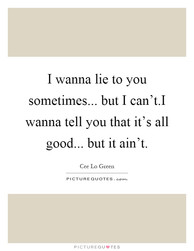 I wanna lie to you sometimes... but I can't.I wanna tell you that it's all good... but it ain't Picture Quote #1