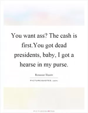 You want ass? The cash is first.You got dead presidents, baby, I got a hearse in my purse Picture Quote #1