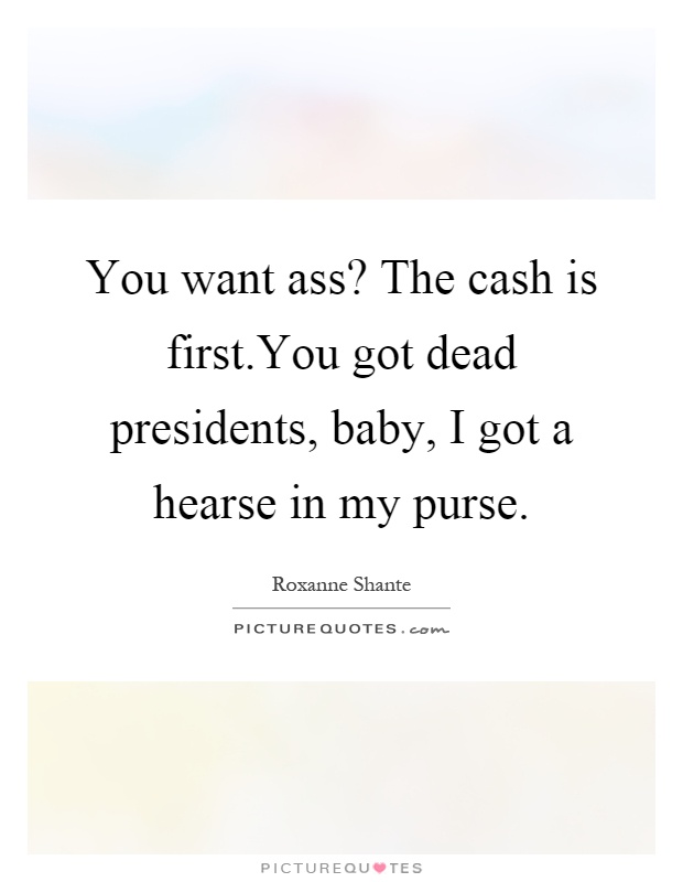 You want ass? The cash is first.You got dead presidents, baby, I got a hearse in my purse Picture Quote #1