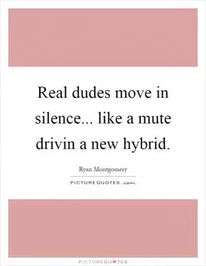 Real dudes move in silence... like a mute drivin a new hybrid Picture Quote #1