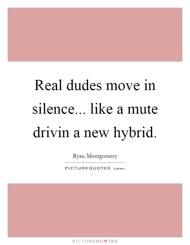 Real dudes move in silence... like a mute drivin a new hybrid Picture Quote #1