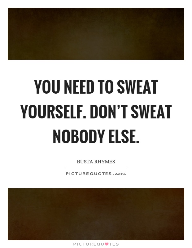 You need to sweat yourself. Don't sweat nobody else Picture Quote #1
