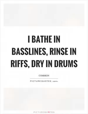 I bathe in basslines, rinse in riffs, dry in drums Picture Quote #1