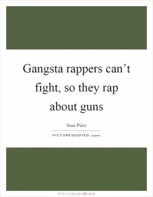 Gangsta rappers can’t fight, so they rap about guns Picture Quote #1
