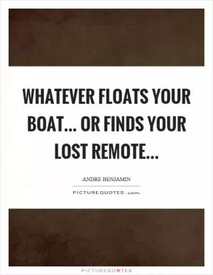 Whatever floats your boat... or finds your lost remote Picture Quote #1