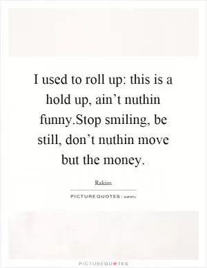 I used to roll up: this is a hold up, ain’t nuthin funny.Stop smiling, be still, don’t nuthin move but the money Picture Quote #1