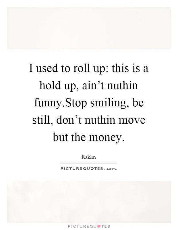 I used to roll up: this is a hold up, ain't nuthin funny.Stop smiling, be still, don't nuthin move but the money Picture Quote #1
