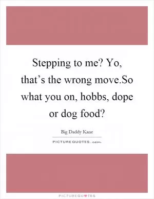 Stepping to me? Yo, that’s the wrong move.So what you on, hobbs, dope or dog food? Picture Quote #1