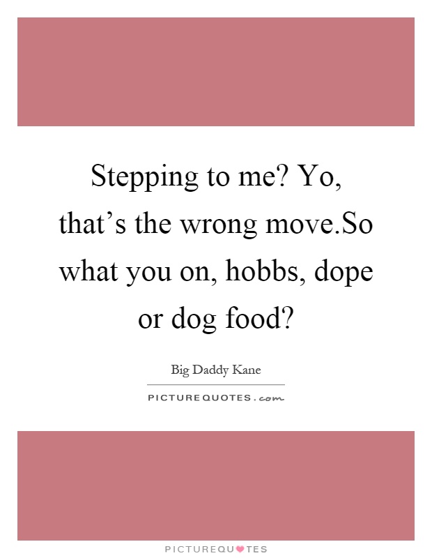 Stepping to me? Yo, that's the wrong move.So what you on, hobbs, dope or dog food? Picture Quote #1