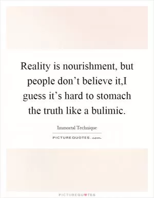 Reality is nourishment, but people don’t believe it,I guess it’s hard to stomach the truth like a bulimic Picture Quote #1