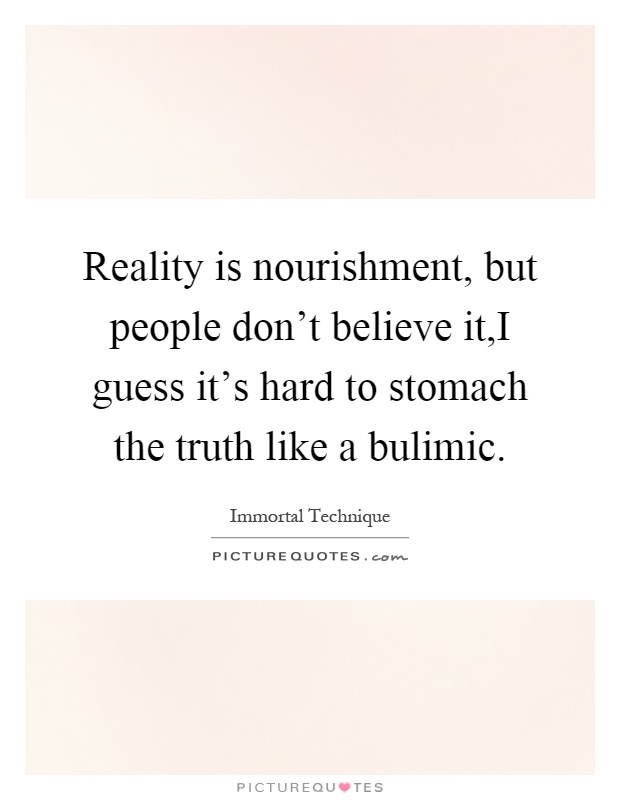 Reality is nourishment, but people don't believe it,I guess it's hard to stomach the truth like a bulimic Picture Quote #1