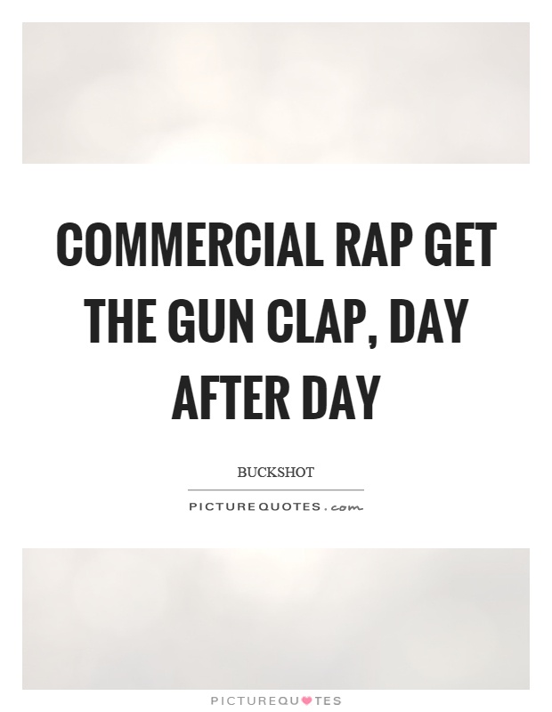 Commercial rap get the gun clap, day after day Picture Quote #1