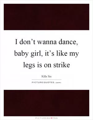 I don’t wanna dance, baby girl, it’s like my legs is on strike Picture Quote #1