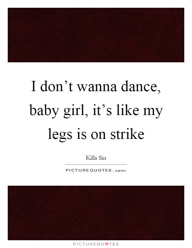 I don't wanna dance, baby girl, it's like my legs is on strike Picture Quote #1